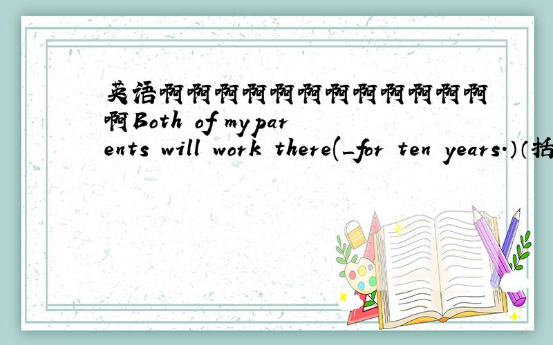 英语啊啊啊啊啊啊啊啊啊啊啊啊啊Both of myparents will work there(_for ten years.）（括号的）部分提问__——will your parentswork there?He can run（ 10kilometers）in half an hour. in half an hour?He can run（ 10kilometersin