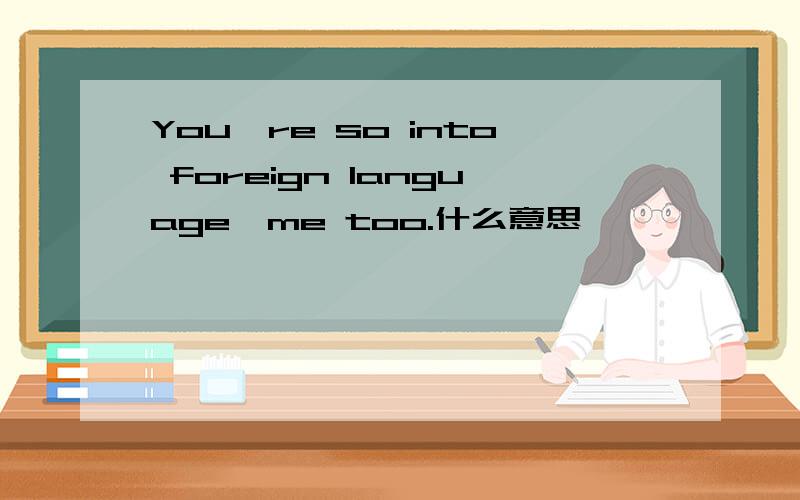 You're so into foreign language,me too.什么意思