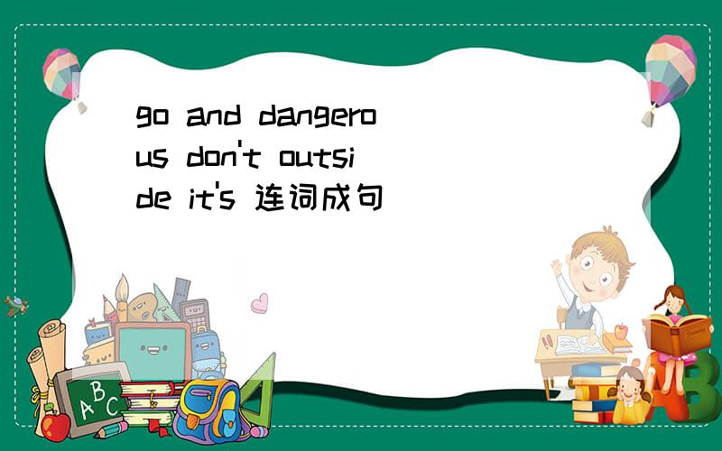 go and dangerous don't outside it's 连词成句