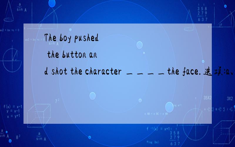 The boy pushed the button and shot the character ____the face.选项:a、on b、of c、in d、toit seems to chose C.in,is that right?