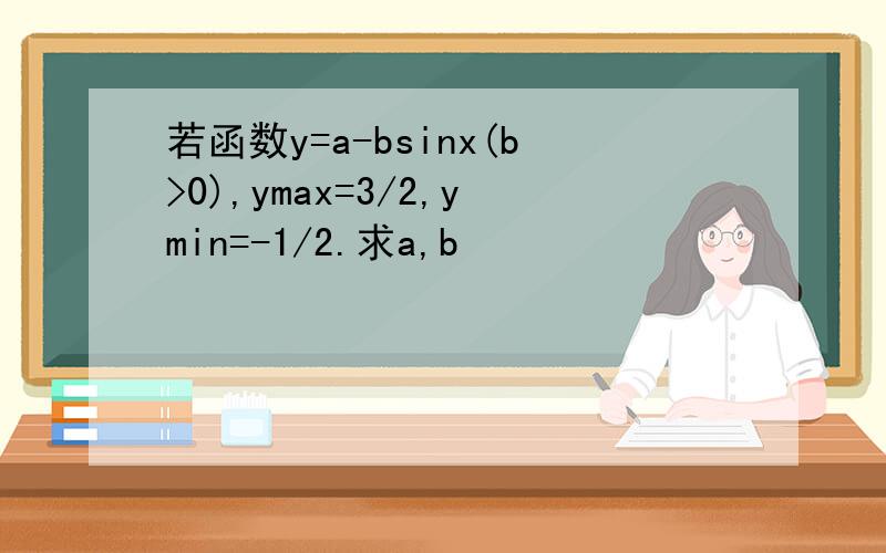 若函数y=a-bsinx(b>0),ymax=3/2,ymin=-1/2.求a,b