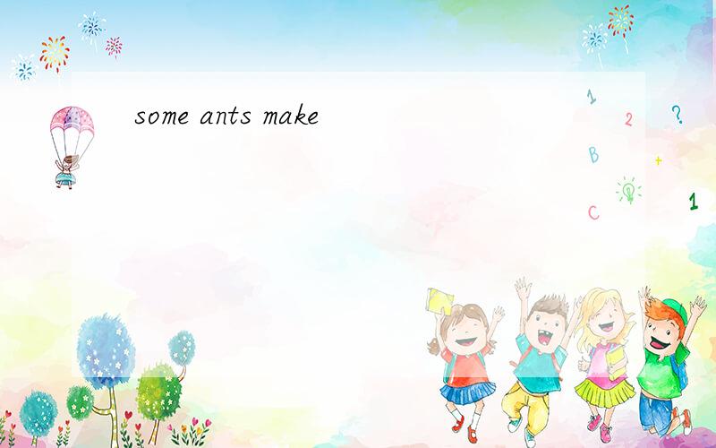 some ants make