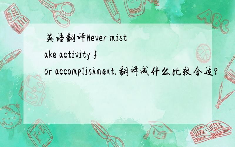 英语翻译Never mistake activity for accomplishment.翻译成什么比较合适?