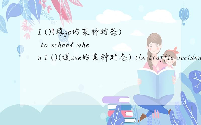 I ()(填go的某种时态) to school when I ()(填see的某种时态) the traffic accident.
