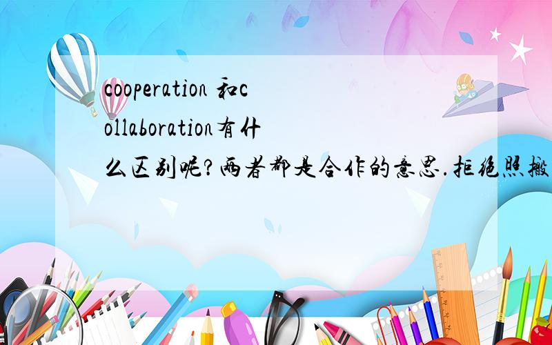 cooperation 和collaboration有什么区别呢?两者都是合作的意思.拒绝照搬词典上的翻译.查词典我也会.我要两个词的区别.
