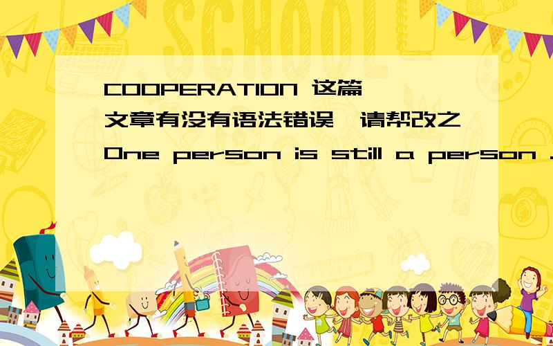 COOPERATION 这篇文章有没有语法错误,请帮改之One person is still a person .but two people are a team.Ateam can do everything that seems impossible .To succeed in life .We must iearn the spirit of cooperation .First of all .We can catch h