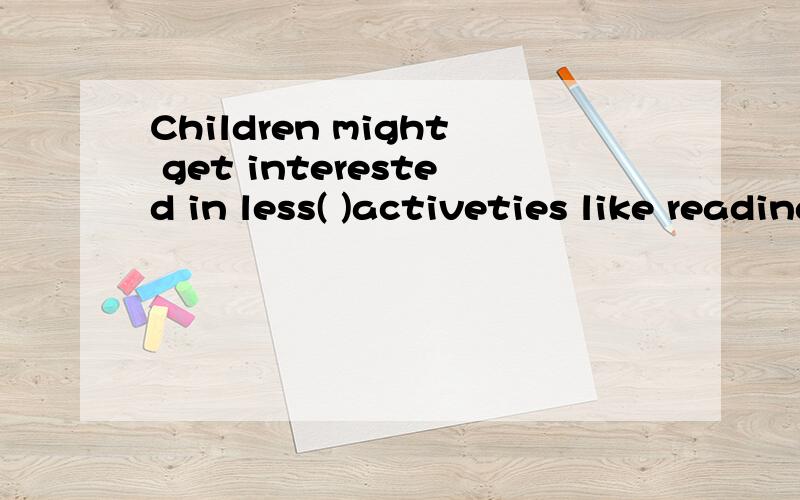 Children might get interested in less( )activeties like reading,painting ,or stamps collecting.A.active.B.comfortable C.interesting D.popular