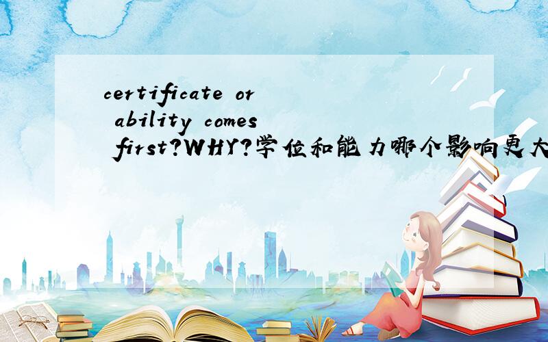certificate or ability comes first?WHY?学位和能力哪个影响更大?请用英语成述你的答案,并说明理由,