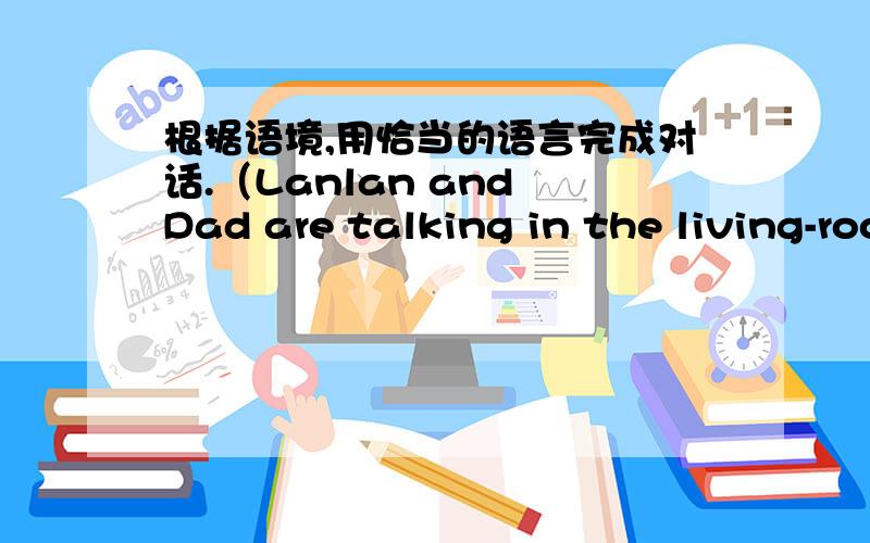 根据语境,用恰当的语言完成对话.（Lanlan and Dad are talking in the living-room after supper.）A:Dad,summer holiday is coming.___1___.B:How about Shenzhen?A:Shenzhen is a beautiful place,but __2__.B:Beijing?We are surely going to visit