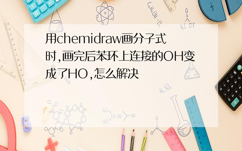 用chemidraw画分子式时,画完后苯环上连接的OH变成了HO,怎么解决
