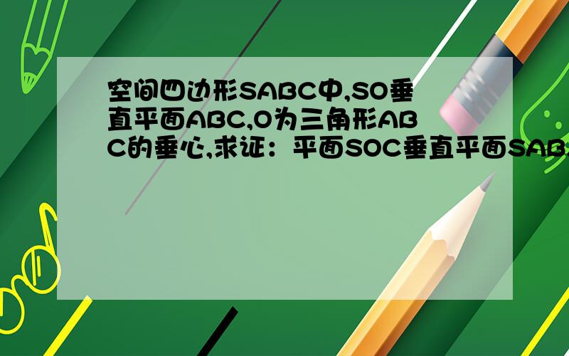空间四边形SABC中,SO垂直平面ABC,O为三角形ABC的垂心,求证：平面SOC垂直平面SAB.