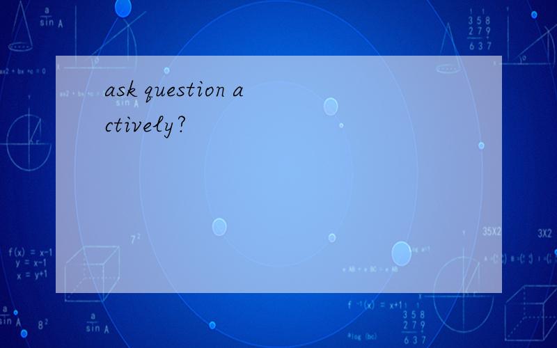 ask question actively?