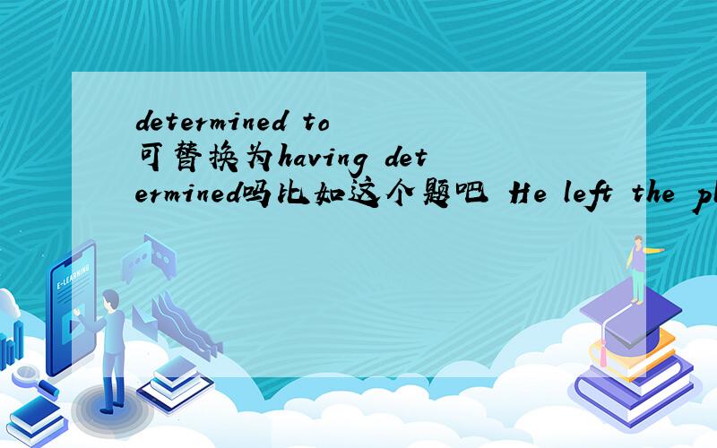 determined to 可替换为having determined吗比如这个题吧 He left the place,____never to return .A.determined B.to determine C.being determined D.having determined
