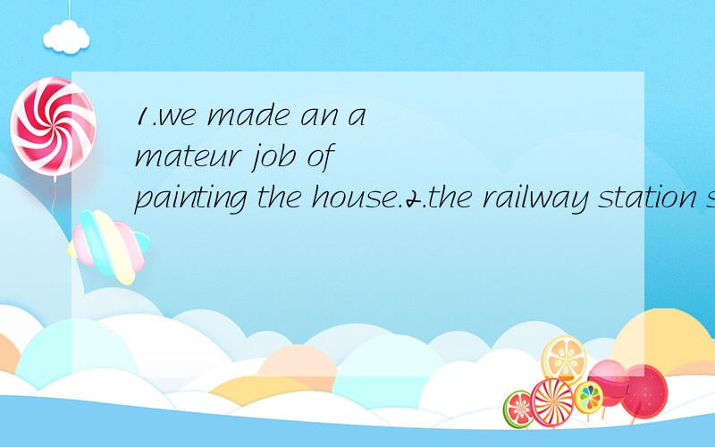 1.we made an amateur job of painting the house.2.the railway station stands apart from the town.3.developement arises from the contradictions inside a thing.