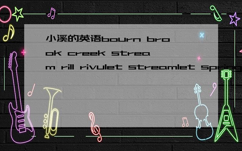 小溪的英语bourn brook creek stream rill rivulet streamlet spring等词在表示“小溪”意思的时候的差别,我需要找出,最能体现明快积极等舒服感觉的,并且最好是最有诗意的吼吼，问这个不是要用在表达