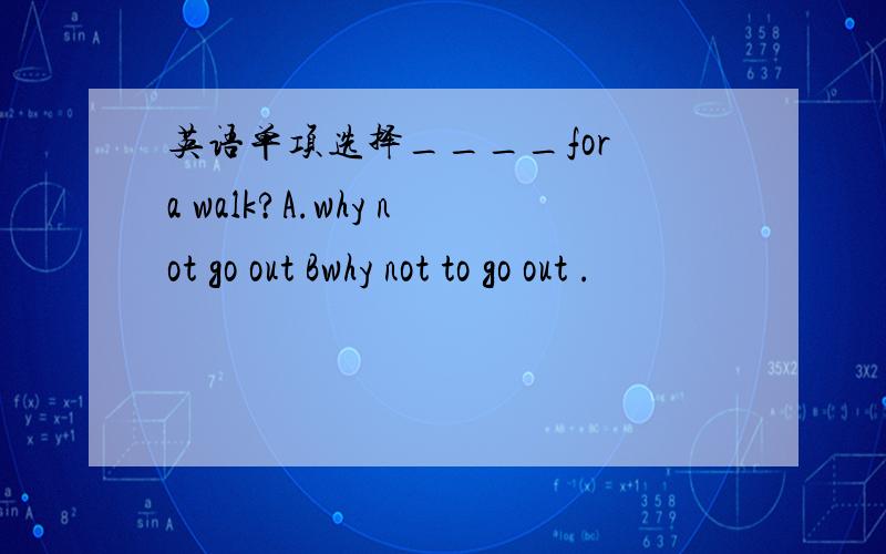 英语单项选择____for a walk?A.why not go out Bwhy not to go out .