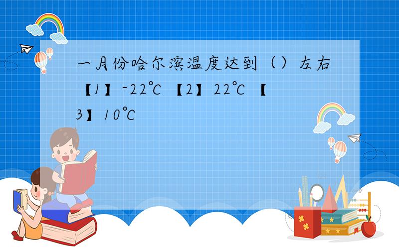 一月份哈尔滨温度达到（）左右【1】-22℃【2】22℃【3】10℃
