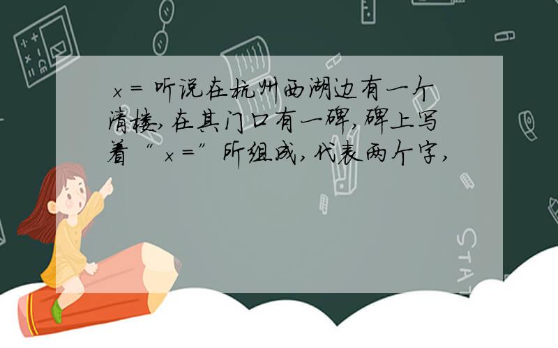 ×= 听说在杭州西湖边有一个清楼,在其门口有一碑,碑上写着“×=”所组成,代表两个字,
