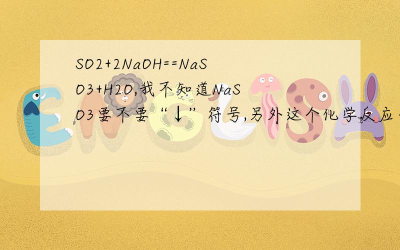 SO2+2NaOH==NaSO3+H2O,我不知道NaSO3要不要“↓”符号,另外这个化学反应一般是干嘛的?rtNaSO3到底是固体还是什么体？为什么不要沉淀符号？