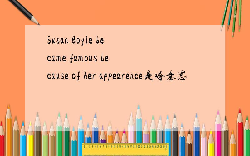 Susan Boyle became famous because of her appearence是啥意思