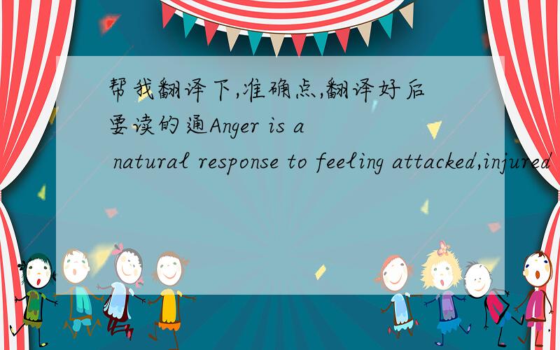 帮我翻译下,准确点,翻译好后要读的通Anger is a natural response to feeling attacked,injured or violated. It’s part of being human; it’s energy seeking experiences. Our anger can be our friend. It helps us survive,giving us the stren