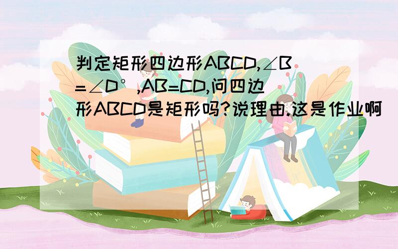 判定矩形四边形ABCD,∠B=∠D°,AB=CD,问四边形ABCD是矩形吗?说理由.这是作业啊    快点   好的加分
