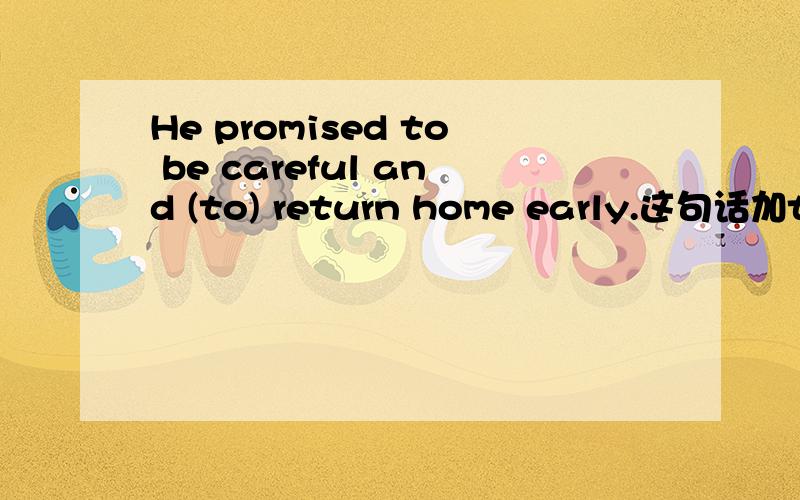 He promised to be careful and (to) return home early.这句话加to与不加有区别吗?两句是否都正确?