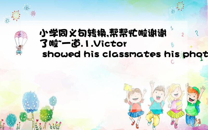 小学同义句转换,帮帮忙啦谢谢了啦~一道.1.Victor showed his classmates his photo.转换成：Victor___his photo___his classmates.