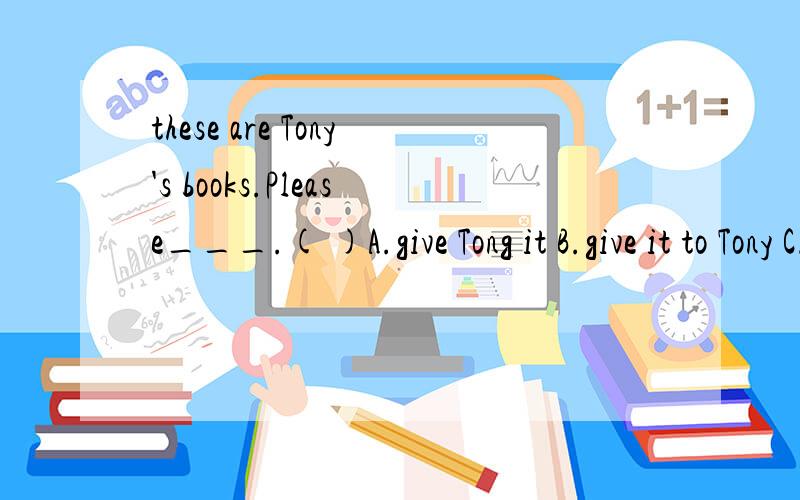 these are Tony's books.Please___.( )A.give Tong it B.give it to Tony C.give Tony them D.give them to Tony