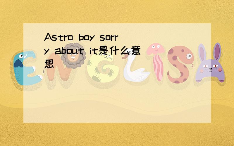 Astro boy sorry about it是什么意思