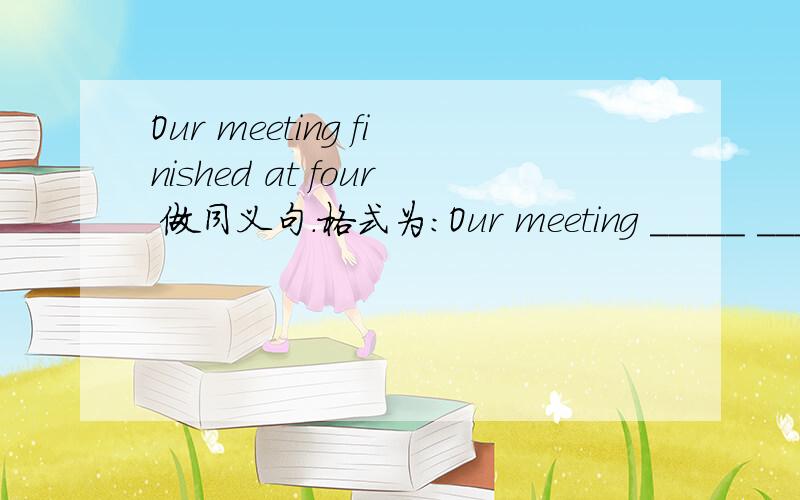 Our meeting finished at four 做同义句.格式为：Our meeting _____ _____ at four.有两个空,以前是finished,现在变成两个空,怎么填呀