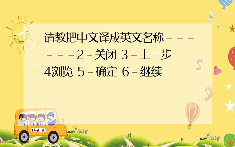 请教把中文译成英文名称------2-关闭 3-上一步 4浏览 5-确定 6-继续