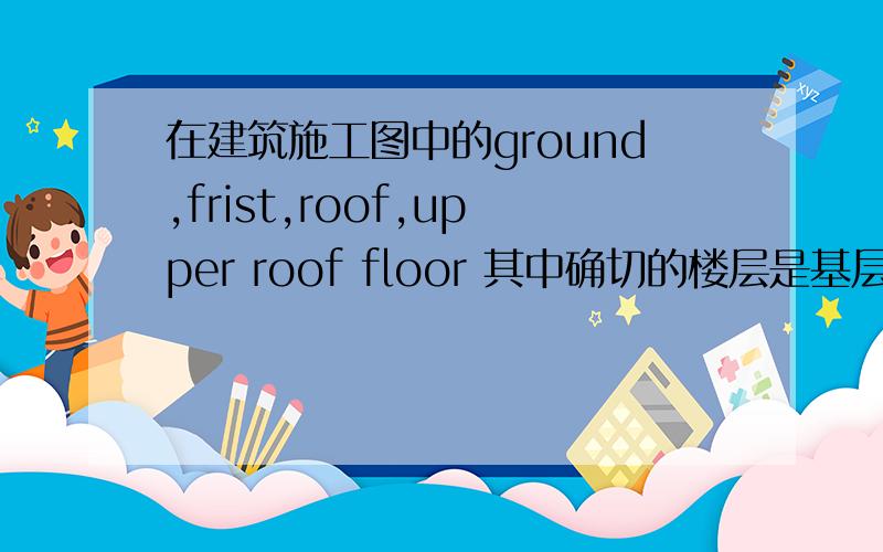 在建筑施工图中的ground,frist,roof,upper roof floor 其中确切的楼层是基层啊?可以的话画出简图直接的翻译是这个意思 可是里面说的floor 是地板 要是画出平面图怎么是三层啊？还有什么是upper roof