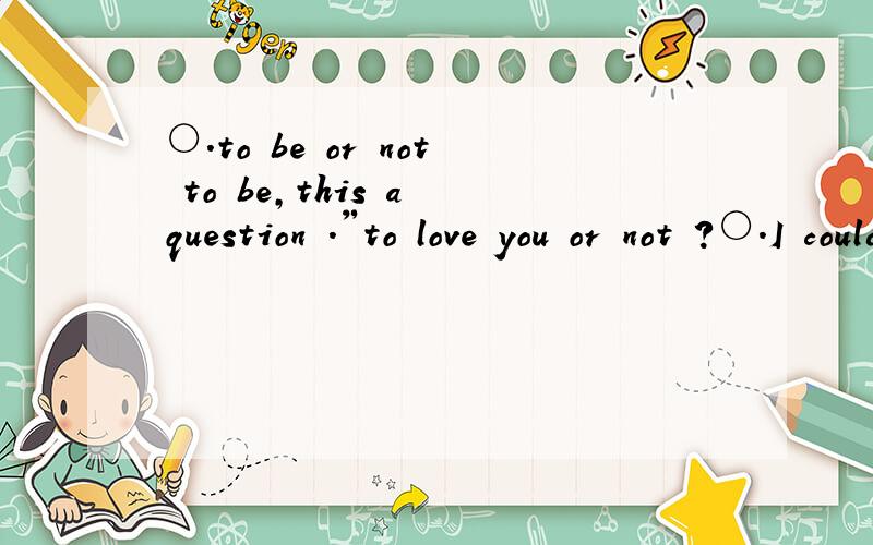 ○.to be or not to be,this a question .〃to love you or not ?○.I could be the One.如果在一起很勉强.