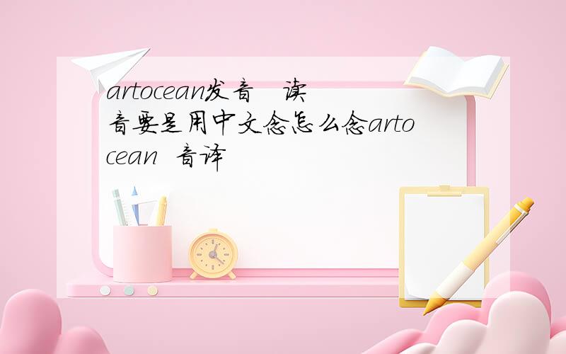 artocean发音   读音要是用中文念怎么念artocean  音译
