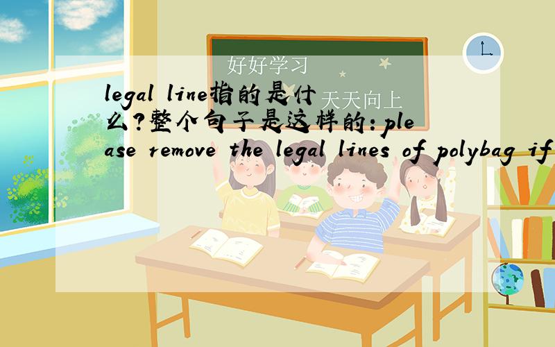 legal line指的是什么?整个句子是这样的:please remove the legal lines of polybag if there is.麻烦知道的朋友帮忙解决!
