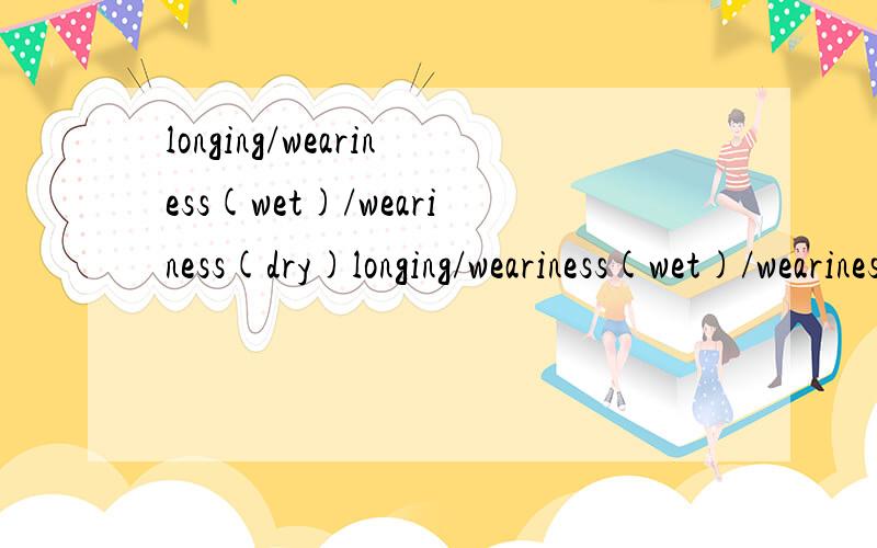 longing/weariness(wet)/weariness(dry)longing/weariness(wet)/weariness(dry)服装术语翻译成中文是什么？哪位高手请不吝赐教，谢谢~~~~~~~~