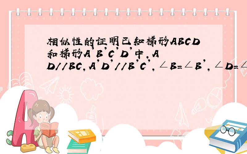 相似性的证明已知梯形ABCD和梯形A'B'C'D'中,AD//BC,A'D'//B'C',∠B=∠B',∠D=∠D',且AD：A'D'=BC：B'C'=AB：A'B'=CD：C'D'.说明两梯形相似