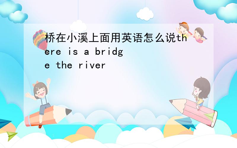 桥在小溪上面用英语怎么说there is a bridge the river