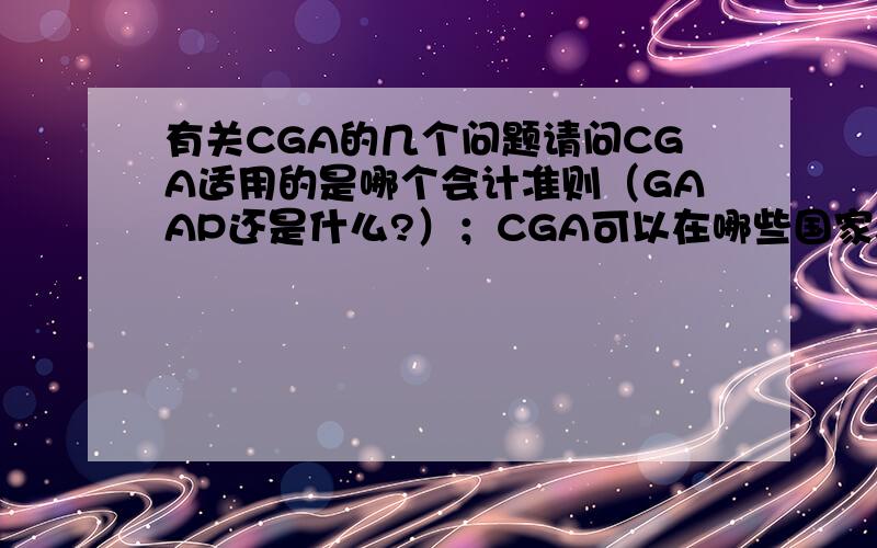 有关CGA的几个问题请问CGA适用的是哪个会计准则（GAAP还是什么?）；CGA可以在哪些国家和地区执业,并有签字权；CGA受哪些监管组织的监管（IASB?）请知情人士告知,