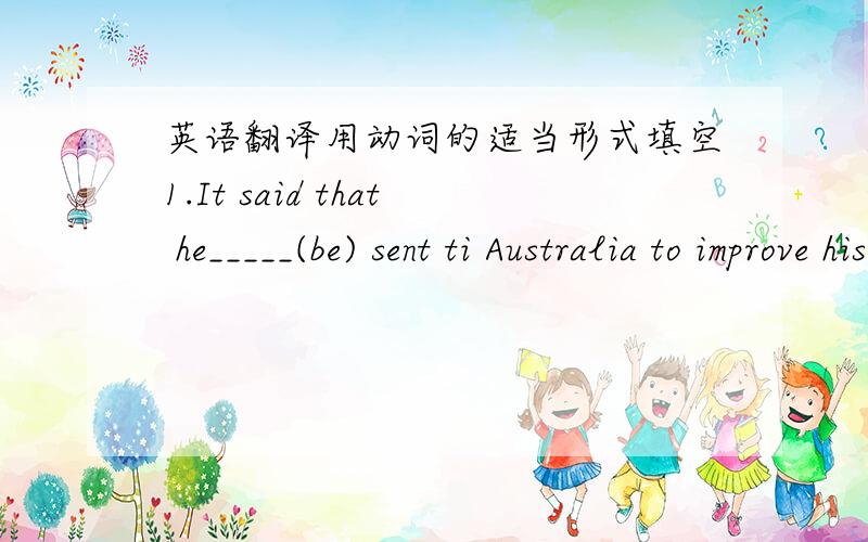 英语翻译用动词的适当形式填空1.It said that he_____(be) sent ti Australia to improve his English.2.Jim____(marry) for thirty years.翻译句子你做这道题感觉有困难吗?Do you_____out this math problem?