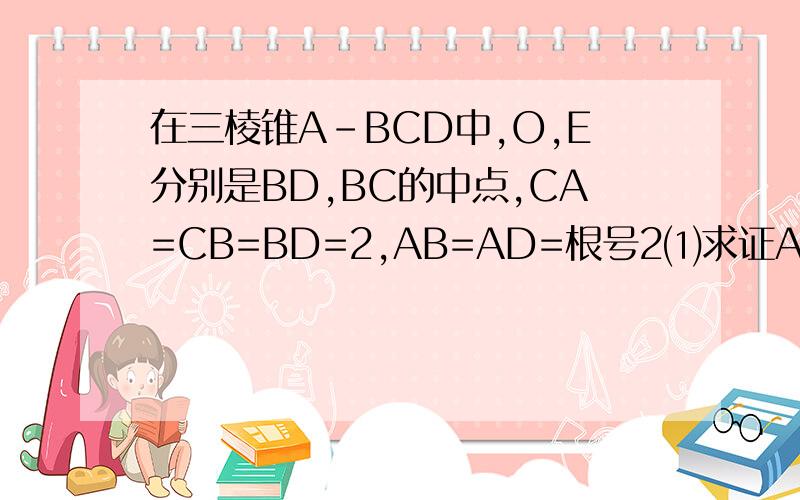 在三棱锥A-BCD中,O,E分别是BD,BC的中点,CA=CB=BD=2,AB=AD=根号2⑴求证AO垂直BCD⑵求异面角AB与CD的角余弦值（3）求点E到平面ACD的距离