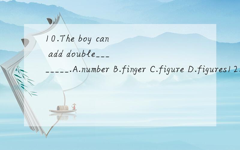 10.The boy can add double________.A.number B.finger C.figure D.figures12.We play volleyball on the _________ of a lake.A.edge B.side C.site D.size13.The machine stands on a wooden ________.A.bottle B.bottom C.base D.basis5.Help me with these bags,___