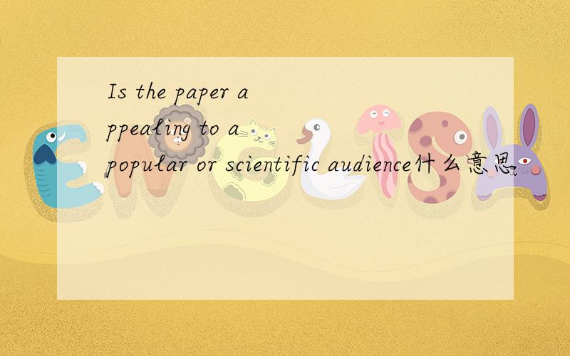 Is the paper appealing to a popular or scientific audience什么意思