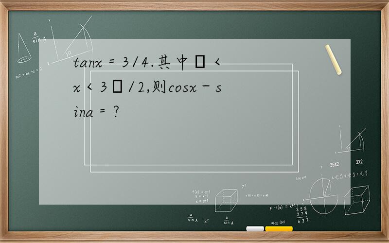 tanx＝3/4.其中π＜ x＜3π/2,则cosx－sina＝?