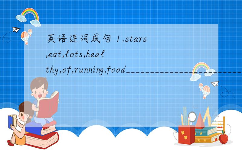 英语连词成句 1.stars,eat,lots,healthy,of,running,food_____________________________.2.has,tomatoes,she,for,chicken,and,dinner._____________________________.does,have,for,his,sister,breakfast,what______________________________?