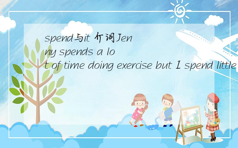 spend与it 介词Jenny spends a lot of time doing exercise but I spend little time ( ) it填IN还是ON?it指代动名词 但它本身是代词要填什么?