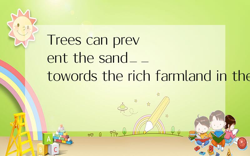 Trees can prevent the sand__towords the rich farmland in the southA.MovedB.to moveC.from moving选Trees can prevent the sand__towords the rich farmland in the south   A.Moved    B.to move  C.from moving