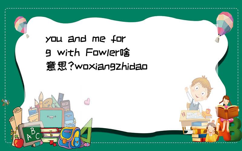 you and me forg with Fowler啥意思?woxiangzhidao