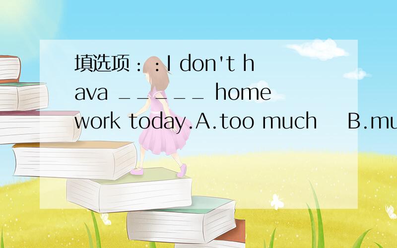 填选项：：I don't hava _____ homework today.A.too much    B.much too       C.too many